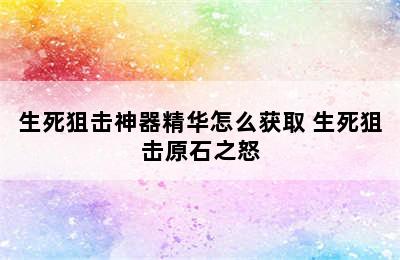 生死狙击神器精华怎么获取 生死狙击原石之怒